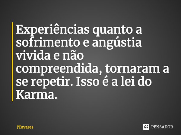 ⁠Experiências quanto a sofrimento e angústia vivida e não compreendida, tornaram a se repetir. Isso é a lei do Karma.... Frase de JTavares.