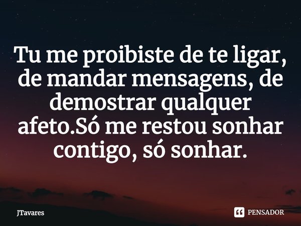 ⁠Tu me proibiste de te ligar, de mandar mensagens, de demostrar qualquer afeto.Só me restou sonhar contigo, só sonhar.... Frase de JTavares.