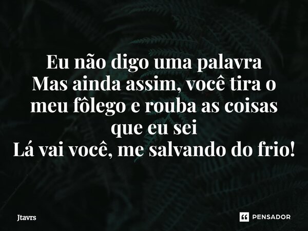 ⁠Eu não digo uma palavra Mas ainda assim, você tira o meu fôlego e rouba as coisas que eu sei Lá vai você, me salvando do frio!... Frase de Jtavrs.