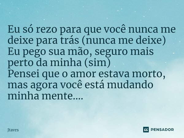 ⁠Eu só rezo para que você nunca me deixe para trás (nunca me deixe) Eu pego sua mão, seguro mais perto da minha (sim) Pensei que o amor estava morto, mas agora ... Frase de Jtavrs.