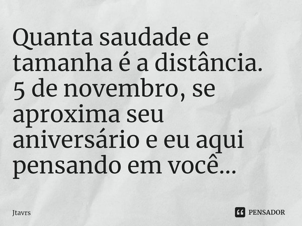 ⁠Quanta saudade e tamanha é a distância.
5 de novembro, se aproxima seu aniversário e eu aqui pensando em você...... Frase de Jtavrs.