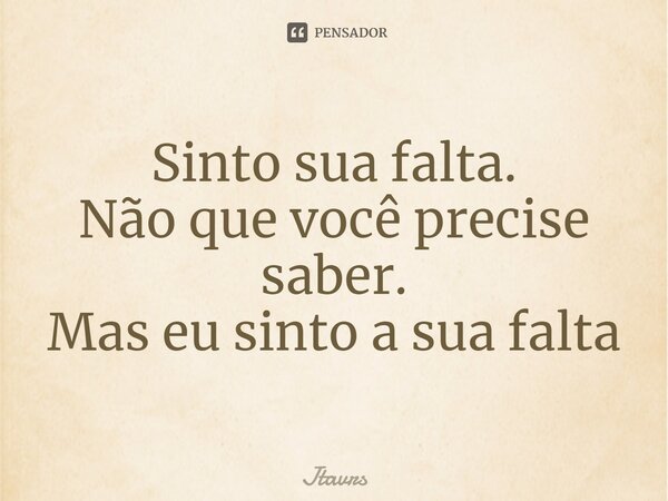 ⁠Sinto sua falta. Não que você precise saber. Mas eu sinto a sua falta... Frase de Jtavrs.