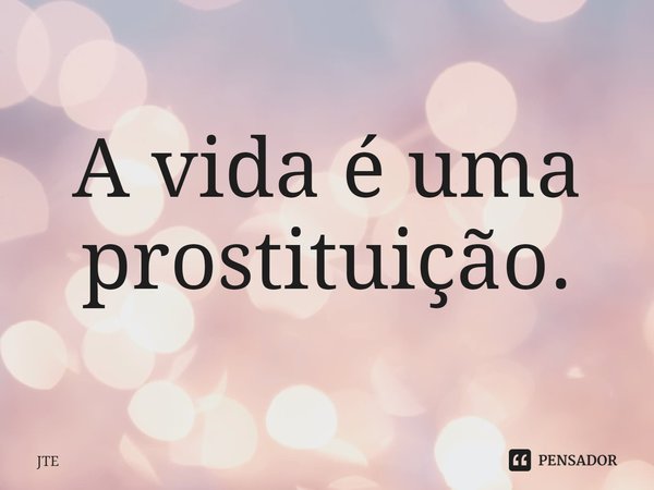 ⁠A vida é uma prostituição.... Frase de JTE.