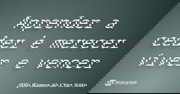 Aprender a ceder é merecer viver e vencer... Frase de Jtlio Ramos da Cruz Neto.