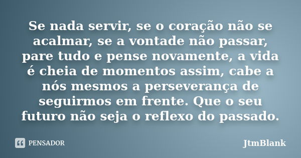 Se nada servir, se o coração não se acalmar, se a vontade não passar, pare tudo e pense novamente, a vida é cheia de momentos assim, cabe a nós mesmos a perseve... Frase de JtmBlank.