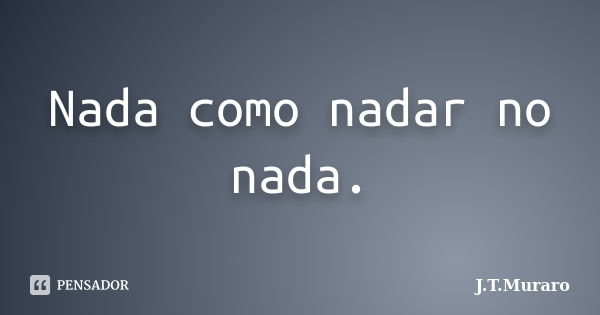 Nada como nadar no nada.... Frase de J.T.Muraro.