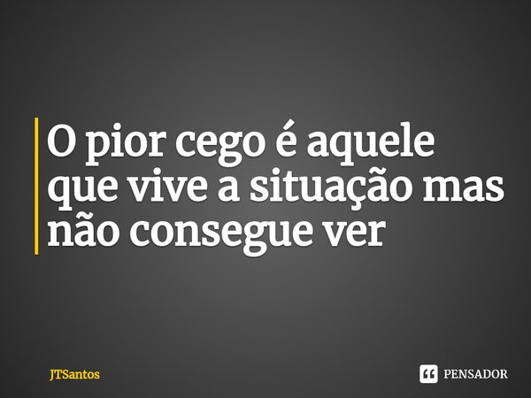 ⁠O pior cego é aquele que vive a situação mas não consegue ver... Frase de JTSantos.