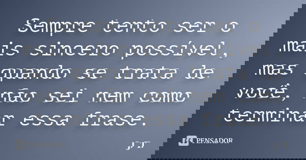 Sempre tento ser o mais sincero possível, mas quando se trata de você, não sei nem como terminar essa frase.... Frase de J.T.