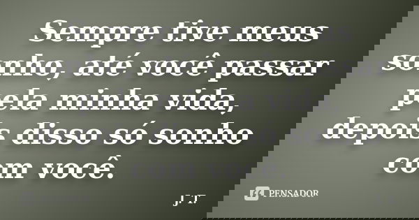 Sempre tive meus sonho, até você passar pela minha vida, depois disso só sonho com você.... Frase de J.T.