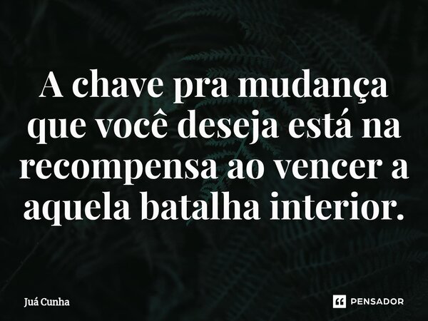 ⁠A chave pra mudança que você deseja está na recompensa ao vencer a aquela batalha interior.... Frase de Juá Cunha.