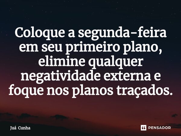 ⁠Coloque a segunda-feira em seu primeiro plano, elimine qualquer negatividade externa e foque nos planos traçados.... Frase de Juá Cunha.