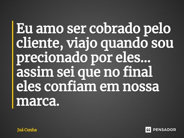 ⁠Eu amo ser cobrado pelo cliente, viajo quando sou precionado por eles... assim sei que no final eles confiam em nossa marca.... Frase de Juá Cunha.