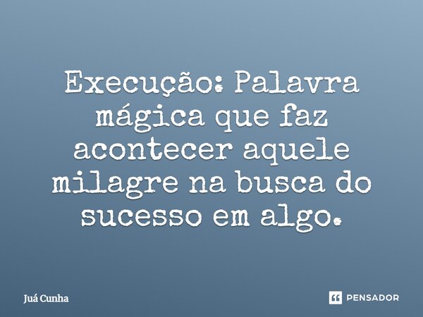 ⁠Execução: Palavra mágica que faz acontecer aquele milagre na busca do sucesso em algo.... Frase de Juá Cunha.