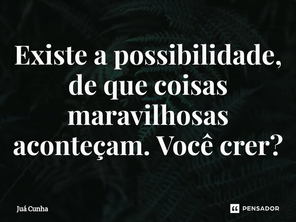 ⁠Existe a possibilidade, de que coisas maravilhosas aconteçam. Você crer?... Frase de Juá Cunha.