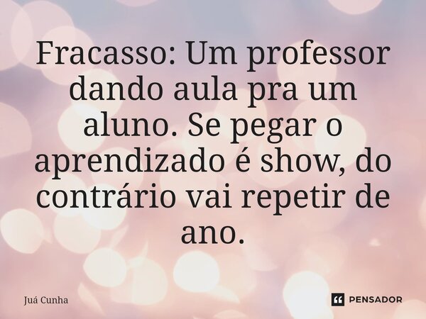 ⁠Fracasso: Um professor dando aula pra um aluno. Se pegar o aprendizado é show, do contrário vai repetir de ano.... Frase de Juá Cunha.