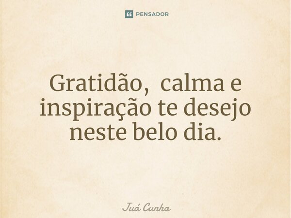 Gratidão, calma ⁠e inspiração te desejo neste belo dia.... Frase de Juá Cunha.