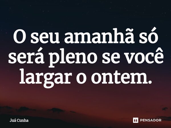 ⁠O seu amanhã só será pleno se você largar o ontem.... Frase de Juá Cunha.