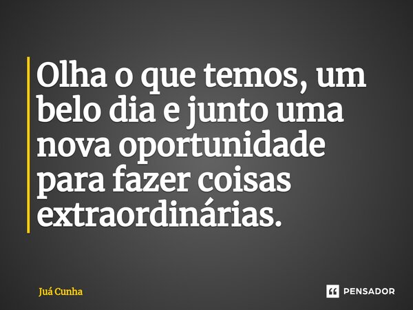 ⁠Olha o que temos, um belo dia e junto uma nova oportunidade para fazer coisas extraordinárias.... Frase de Juá Cunha.