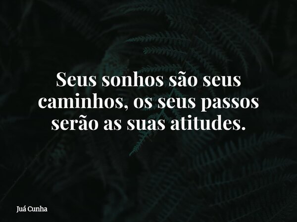 Seus sonhos são seus caminhos, os seus passos serão as suas atitudes.... Frase de Juá Cunha.