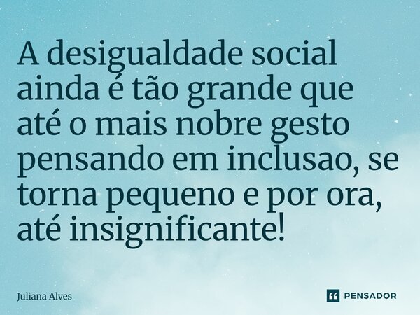 ⁠A desigualdade social ainda é tão grande que até o mais nobre gesto pensando em inclusao, se torna pequeno e por ora, até insignificante!... Frase de jÚ.