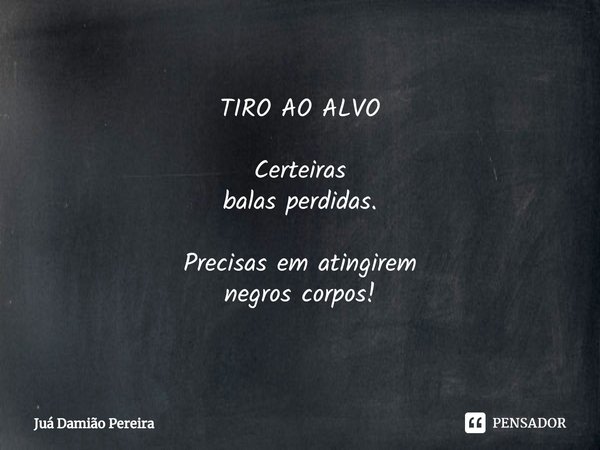 TIRO AO ALVO Certeiras
balas perdidas. Precisas em atingirem
negros corpos!... Frase de Juá Damião Pereira.