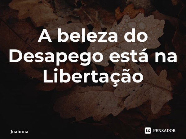 A beleza do Desapego está na Libertação ⁠... Frase de Juahnna.