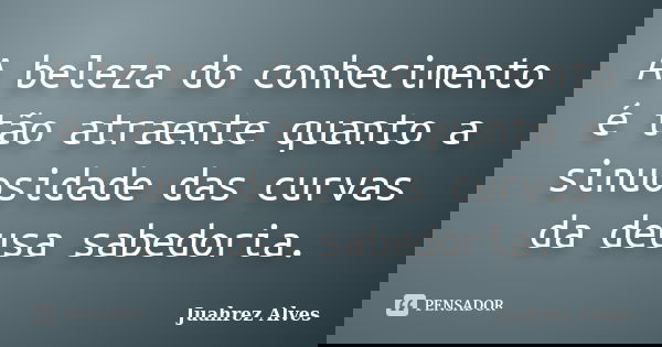 A beleza do conhecimento é tão atraente quanto a sinuosidade das curvas da deusa sabedoria.... Frase de Juahrez Alves.