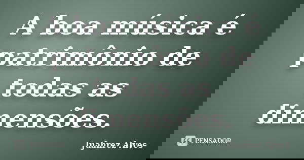 A boa música é patrimônio de todas as dimensões.... Frase de Juahrez Alves.
