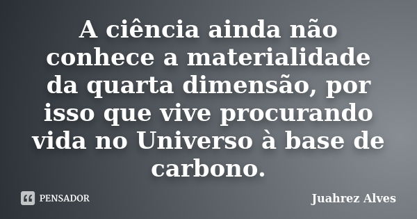 A ciência ainda não conhece a materialidade da quarta dimensão, por isso que vive procurando vida no Universo à base de carbono.... Frase de Juahrez Alves.