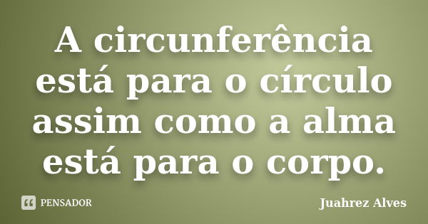 A circunferência está para o círculo assim como a alma está para o corpo.... Frase de Juahrez Alves.