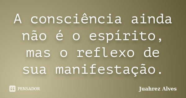 A consciência ainda não é o espírito, mas o reflexo de sua manifestação.... Frase de Juahrez Alves.
