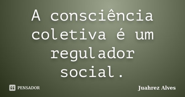 A consciência coletiva é um regulador social.... Frase de Juahrez Alves.