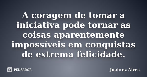 A coragem de tomar a iniciativa pode tornar as coisas aparentemente impossíveis em conquistas de extrema felicidade.... Frase de Juahrez Alves.