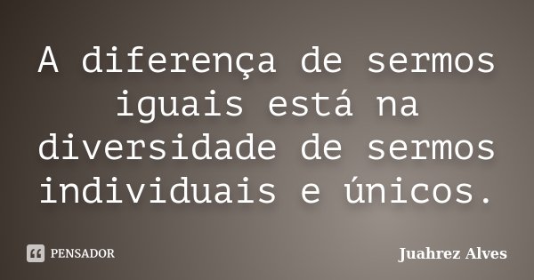 A diferença de sermos iguais está na diversidade de sermos individuais e únicos.... Frase de Juahrez Alves.