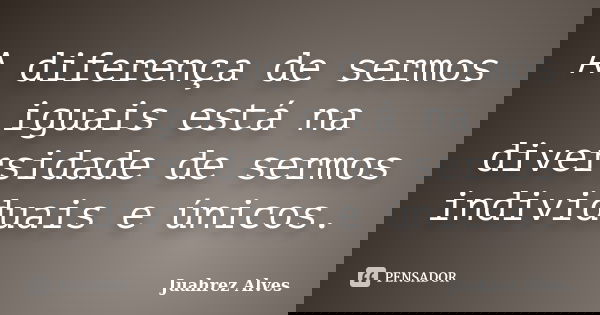 A diferença de sermos iguais está na diversidade de sermos individuais e únicos.... Frase de Juahrez Alves.
