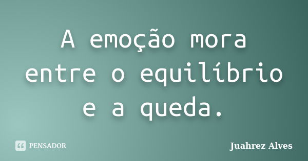 A emoção mora entre o equilíbrio e a queda.... Frase de Juahrez Alves.