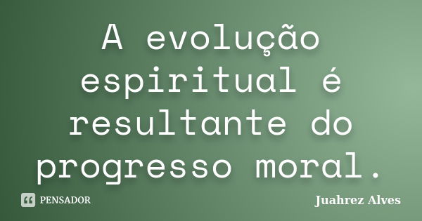 A evolução espiritual é resultante do progresso moral.... Frase de Juahrez Alves.