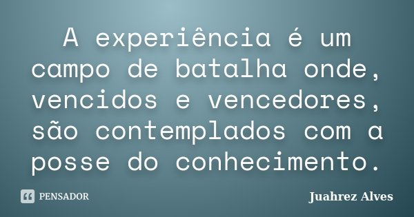 A experiência é um campo de batalha onde, vencidos e vencedores, são contemplados com a posse do conhecimento.... Frase de Juahrez Alves.