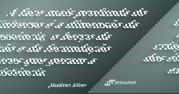 A face mais profunda do Universo é a dimensão da essência, o berço da criação e da fecundação dos éteres que geram a existência.... Frase de Juahrez Alves.