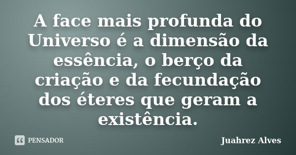 A face mais profunda do Universo é a dimensão da essência, o berço da criação e da fecundação dos éteres que geram a existência.... Frase de Juahrez Alves.