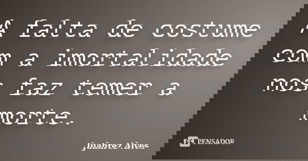 A falta de costume com a imortalidade nos faz temer a morte.... Frase de Juahrez Alves.