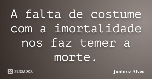 A falta de costume com a imortalidade nos faz temer a morte.... Frase de Juahrez Alves.