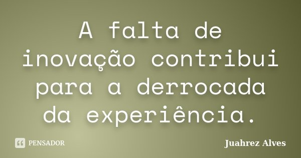 A falta de inovação contribui para a derrocada da experiência.... Frase de Juahrez Alves.