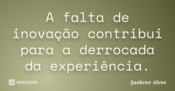 A falta de inovação contribui para a derrocada da experiência.... Frase de Juahrez Alves.