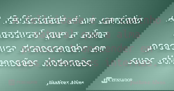 A felicidade é um caminho natural que a alma procura transcender em suas dimensões internas.... Frase de Juahrez Alves.