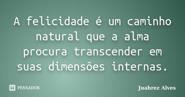 A felicidade é um caminho natural que a alma procura transcender em suas dimensões internas.... Frase de Juahrez Alves.