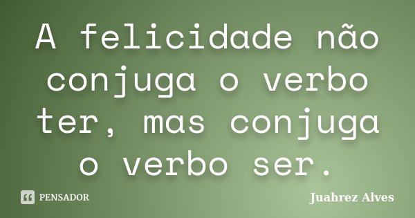A felicidade não conjuga o verbo ter, mas conjuga o verbo ser.... Frase de Juahrez Alves.