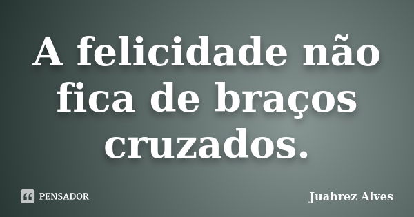 A felicidade não fica de braços cruzados.... Frase de Juahrez Alves.