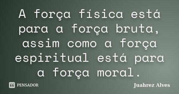 A força física está para a força bruta, assim como a força espiritual está para a força moral.... Frase de Juahrez Alves.
