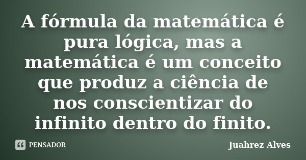 A fórmula da matemática é pura lógica, mas a matemática é um conceito que produz a ciência de nos conscientizar do infinito dentro do finito.... Frase de Juahrez Alves.